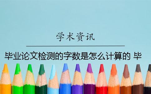 毕业论文检测的字数是怎么计算的？ 毕业论文系统怎么检测