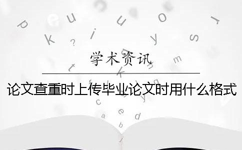 论文查重时上传毕业论文时用什么格式？